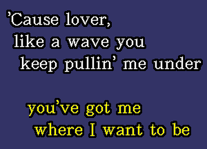 ,Cause lover,
like a wave you
keep pullin me under

youVe got me
where I want to be