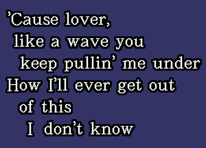 ,Cause lover,
like a wave you
keep pullin me under

How F11 ever get out
of this

I don,t know