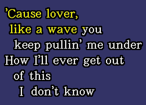 ,Cause lover,
like a wave you
keep pullin me under

How F11 ever get out
of this

I don,t know