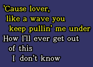 ,Cause lover,
like a wave you
keep pullin me under

How F11 ever get out
of this

I don,t know