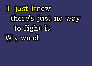 I just know
therds just no way
to fight it

W0, wo-oh