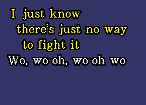 I just know
therds just no way
to fight it

W0, wo-oh, wo-oh W0