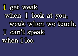 I get weak
when I look at you,
weak when we touch,

I canWL speak
When I 1001