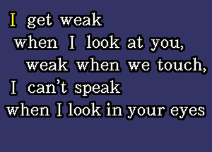 I get weak
when I look at you,
weak when we touch,

I canWL speak
When I look in your eyes