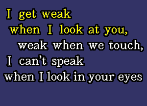 I get weak
when I look at you,
weak when we touch,

I canWL speak
When I look in your eyes