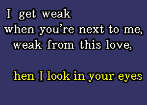 I get weak
When you,re next to me,
weak from this love,

hen I look in your eyes