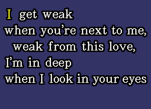 I get weak

When you,re next to me,
weak from this love,

Fm in deep

When I look in your eyes