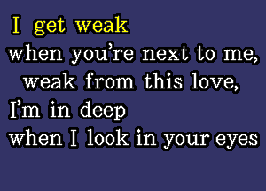 I get weak

When you,re next to me,
weak from this love,

Fm in deep

When I look in your eyes