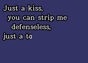 Just a kiss,
you can strip me
defenseless,

just a to