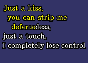 Just a kiss,
you can strip me
defenseless,

just a touch,
I completely lose control