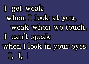 I get weak
when I look at you,
weak when we touch,

I canWL speak
When I look in your eyes

1,1,1