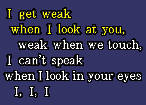 1 get weak
when I look at you,
weak when we touch,

I can1t speak
When I look in your eyes

1,1,1