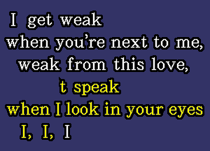 1 get weak
When you,re next to me,
weak from this love,
t speak
When 1 look in your eyes

1,1,1