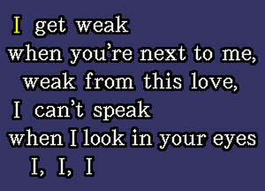 1 get weak

When you,re next to me,
weak from this love,

1 can,t speak

When 1 look in your eyes

1,1,1