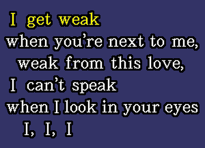 1 get weak

When you,re next to me,
weak from this love,

1 can,t speak

When 1 look in your eyes

1,1,1