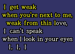 1 get weak

When you,re next to me,
weak from this love,

1 can,t speak

When 1 look in your eyes

1,1,1