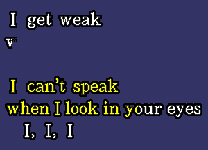 I get weak
12

I canWL speak
When I look in your eyes

I,I,I