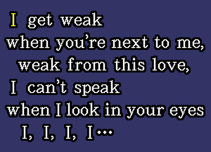 I get weak

When you,re next to me,
weak from this love,

I can,t speak

When I look in your eyes

I, I, I, 1'