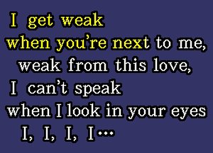 I get weak

When you,re next to me,
weak from this love,

I can,t speak

When I look in your eyes

I, I, I, 1'