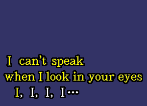 I canWL speak
When I look in your eyes

I, I, I, I'