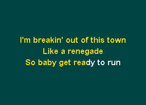 I'm breakin' out of this town
Like a renegade

80 baby get ready to run