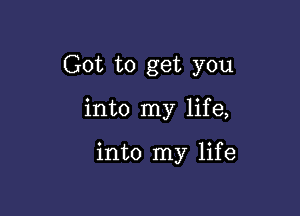 Got to get you

into my life,

into my life