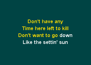 Don't have any
Time here left to kill

Don't want to go down
Like the settin' sun