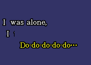 I was alone,

I
D0-do-d0-d0-d0m