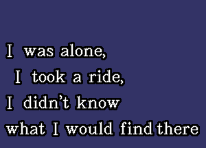 I was alone,

I took a ride,
I didni know
What I would find there