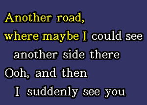 Another road,
Where maybe I could see

another side there
Ooh, and then

I suddenly see you