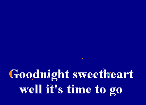 Goodnight sweetheart
well it's time to go