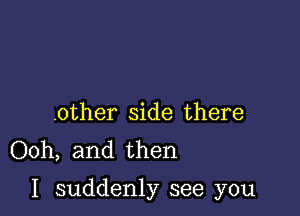 .other side there
Ooh, and then

I suddenly see you