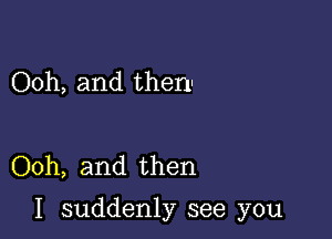 Ooh, and then!

Ooh, and then

I suddenly see you