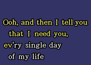 Ooh, and then I tell you
that I need you,

exfry single day

of my life