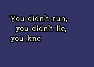 You didnE run,
you didnk lie,

you kne