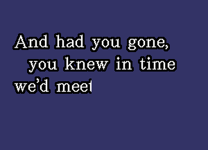 And had you gone,
you knew in time

we,d meet