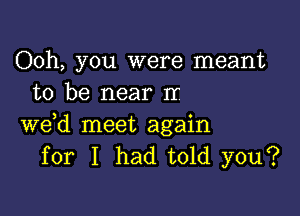 Ooh, you were meant
to be near rr

we,d meet again
for I had told you?