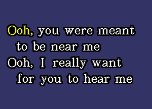 Ooh, you were meant
to be near me

Ooh, I really want
for you to hear me