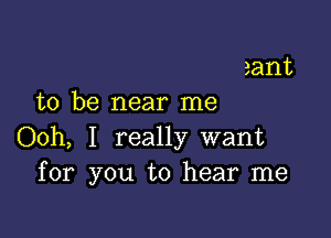 aant
to be near me

Ooh, I really want
for you to hear me