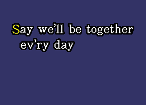 Say we l1 be together
exfry day