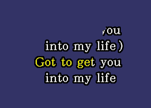 IOU.
into my lif e )

Got to get you
into my life