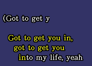 (Got to get y

Got to get you in,
got to get you
into my life, yeah