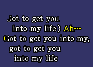 jot to get you
into my life) Ah-

Got to get you into my,
got to get you
into my life