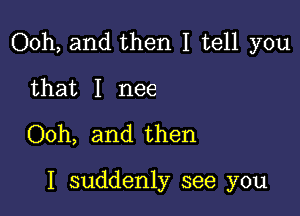 Ooh, and then I tell you

that I nee
Ooh, and then

I suddenly see you