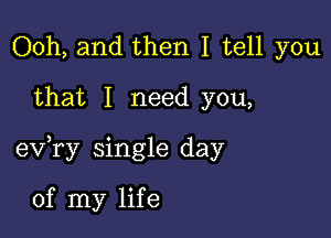 Ooh, and then I tell you

that I need you,

ev,ry single day

of my life