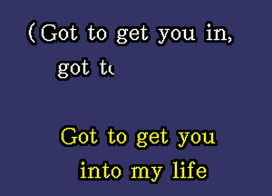 (Got to get you in,
got tn

Got to get you

into my life