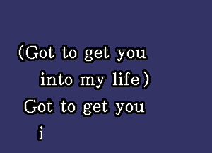 (Got to get you

into my life)
Got to get you

i