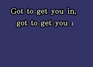 Got to get you in,

got to get you J