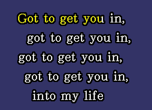 Got to get you in,
got to get you in,

got to get you in,

got to get you in,

into my life