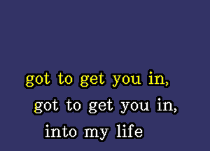 got to get you in,

got to get you in,

into my life